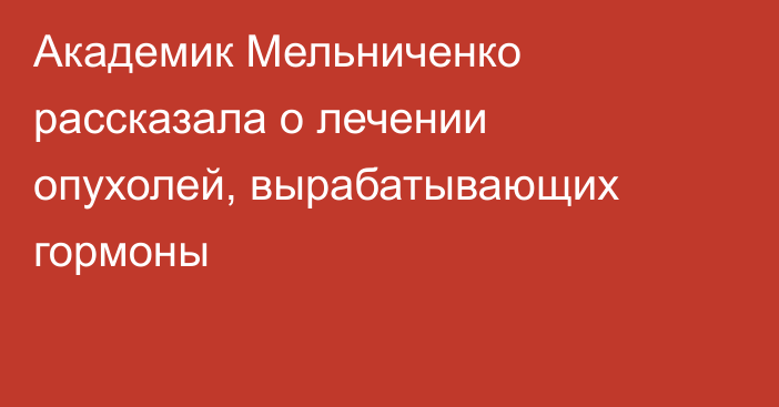 Академик Мельниченко рассказала о лечении опухолей, вырабатывающих гормоны