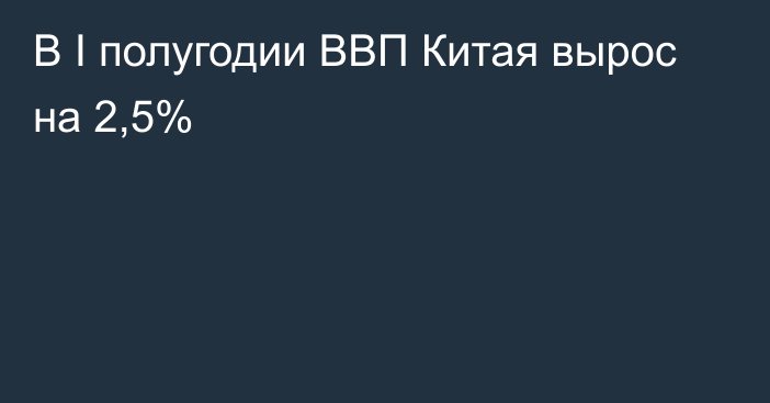 В I полугодии ВВП Китая вырос на 2,5%