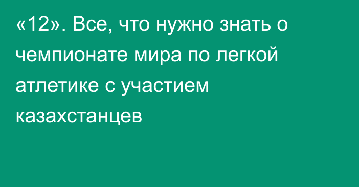 «12». Все, что нужно знать о чемпионате мира по легкой атлетике с участием казахстанцев