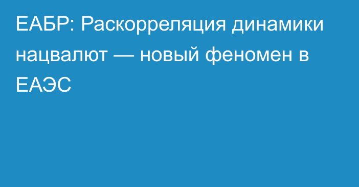 ЕАБР: Раскорреляция динамики нацвалют — новый феномен в ЕАЭС