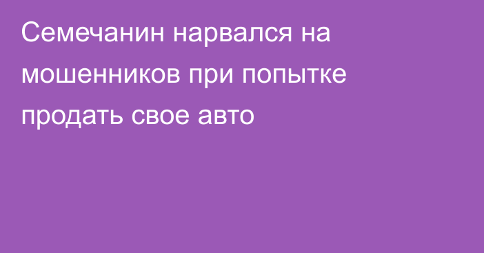 Семечанин нарвался на мошенников при попытке продать свое авто