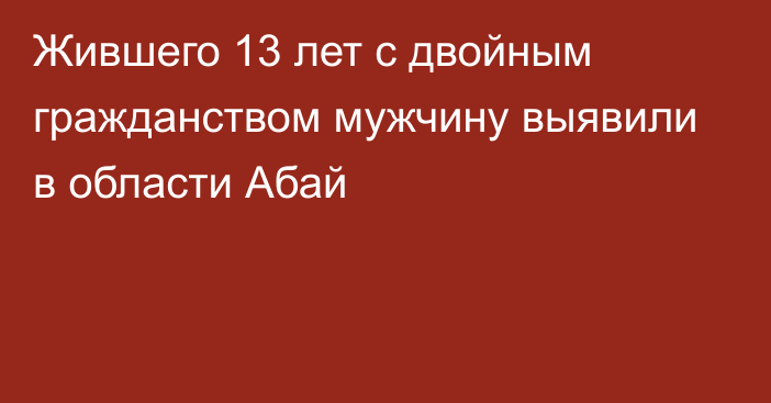 Жившего 13 лет с двойным гражданством мужчину выявили в области Абай