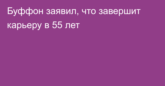 Буффон заявил, что завершит карьеру в 55 лет