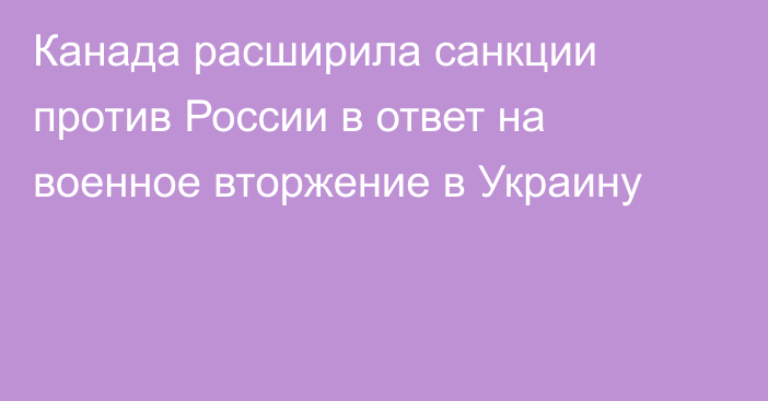 Канада расширила санкции против России в ответ на военное вторжение в Украину