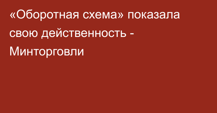 «Оборотная схема» показала свою действенность - Минторговли