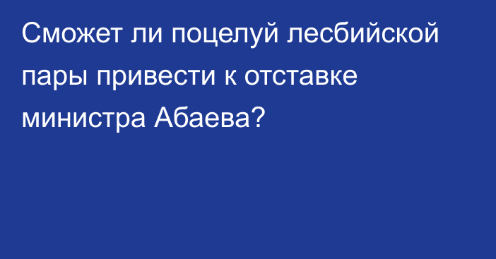 Сможет ли поцелуй лесбийской пары привести к отставке министра Абаева?