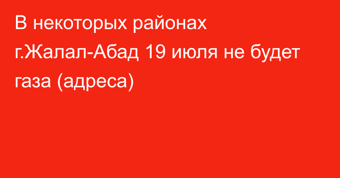 В некоторых районах г.Жалал-Абад 19 июля не будет газа (адреса)