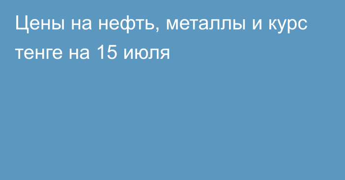 Цены на нефть, металлы и курс тенге на 15 июля