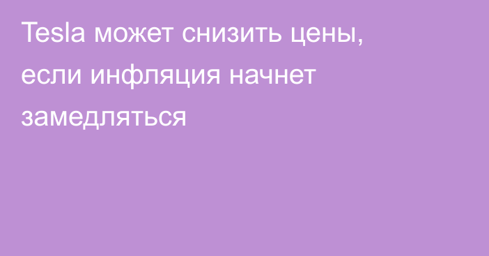 Tesla может снизить цены, если инфляция начнет замедляться