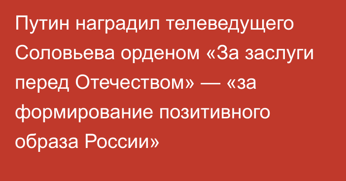 Путин наградил телеведущего Соловьева орденом «За заслуги перед Отечеством» — «за формирование позитивного образа России»