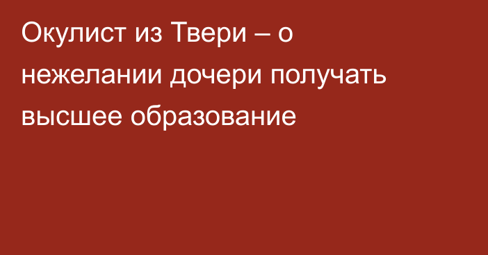 Окулист из Твери – о нежелании дочери получать высшее образование