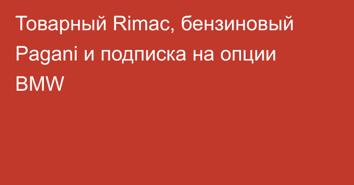 Товарный Rimac, бензиновый Pagani и подписка на опции BMW