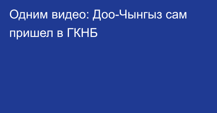 Одним видео: Доо-Чынгыз сам пришел в ГКНБ