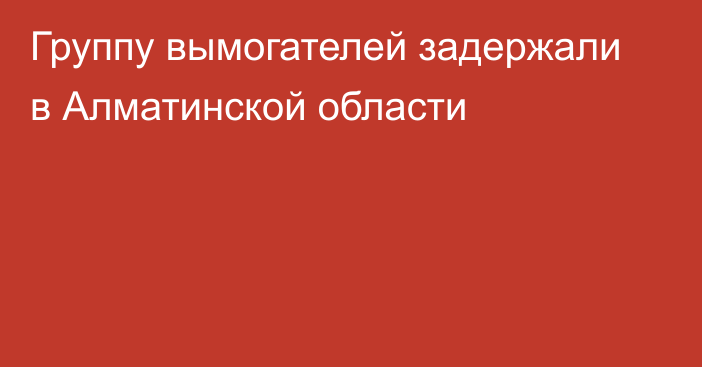 Группу вымогателей задержали в Алматинской области