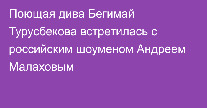 Поющая дива Бегимай Турусбекова встретилась с российским шоуменом Андреем Малаховым