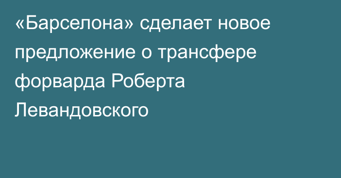 «Барселона» сделает новое предложение о трансфере форварда Роберта Левандовского