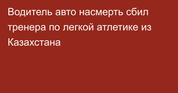 Водитель авто насмерть сбил тренера по легкой атлетике из Казахстана