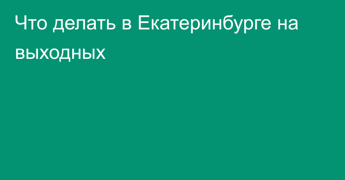 Что делать в Екатеринбурге на выходных