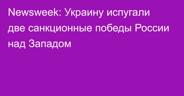 Newsweek: Украину испугали две санкционные победы России над Западом