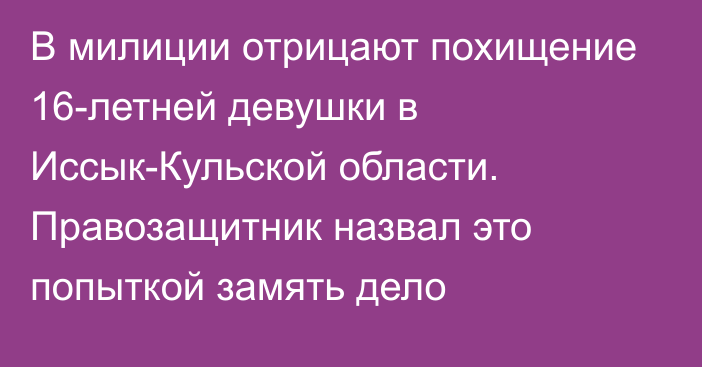 В милиции отрицают похищение 16-летней девушки в Иссык-Кульской области. Правозащитник назвал это попыткой замять дело