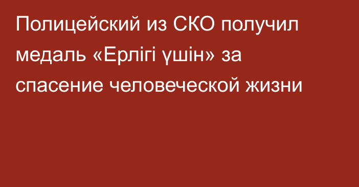 Полицейский из СКО получил медаль «Ерлігі үшін» за спасение человеческой жизни