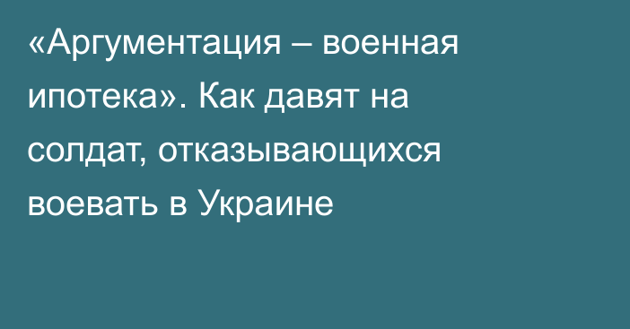 «Аргументация – военная ипотека». Как давят на солдат, отказывающихся воевать в Украине