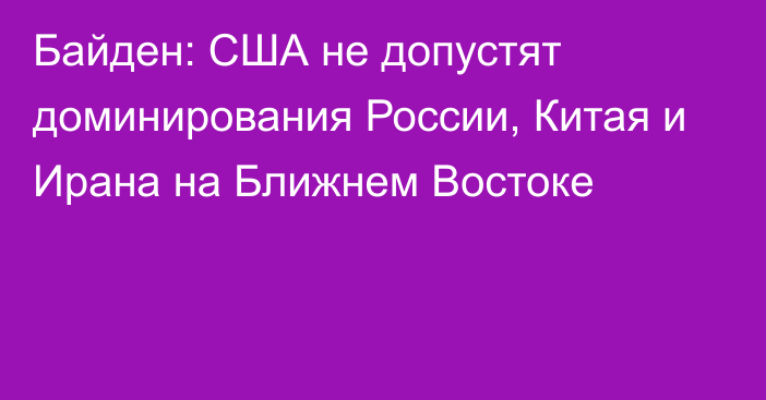 Байден: США не допустят доминирования России, Китая и Ирана на Ближнем Востоке