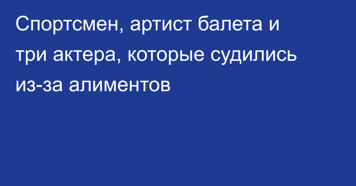 Спортсмен, артист балета и три актера, которые судились из-за алиментов