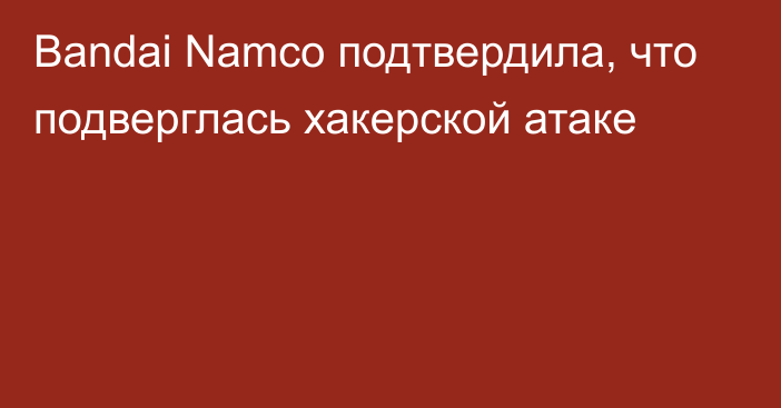 Bandai Namco подтвердила, что подверглась хакерской атаке