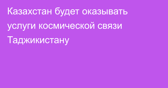 Казахстан будет оказывать услуги космической связи Таджикистану