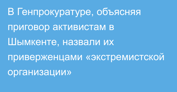 В Генпрокуратуре, объясняя приговор активистам в Шымкенте, назвали их приверженцами «экстремистской организации»