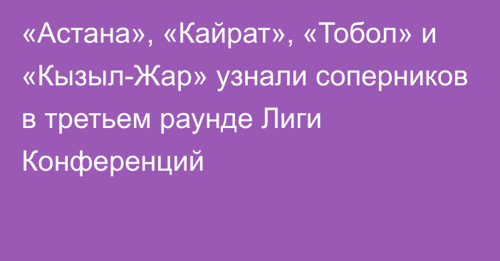 «Астана», «Кайрат», «Тобол» и «Кызыл-Жар» узнали соперников в третьем раунде Лиги Конференций