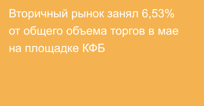 Вторичный рынок занял 6,53% от общего объема торгов в мае на площадке КФБ