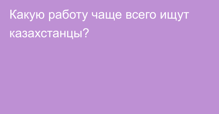 Какую работу чаще всего ищут казахстанцы?