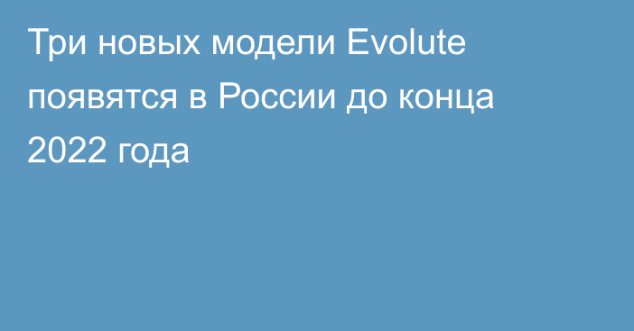 Три новых модели Evolute появятся в России до конца 2022 года