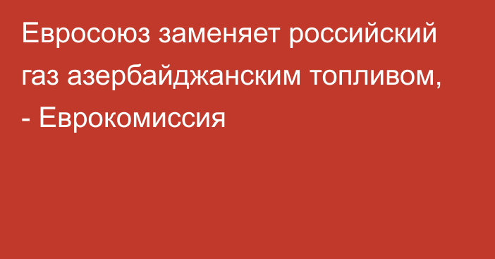 Евросоюз заменяет российский газ азербайджанским топливом, - Еврокомиссия