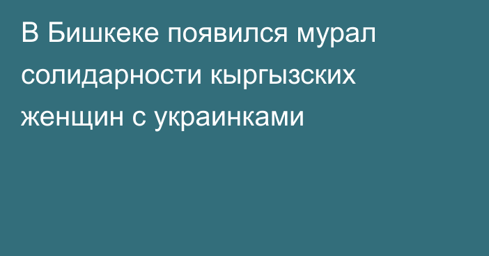 В Бишкеке появился мурал солидарности кыргызских женщин с украинками