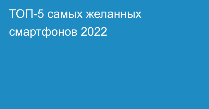 ТОП-5 самых желанных смартфонов 2022