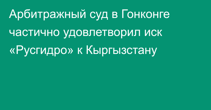 Арбитражный суд в Гонконге частично удовлетворил иск «Русгидро» к Кыргызстану