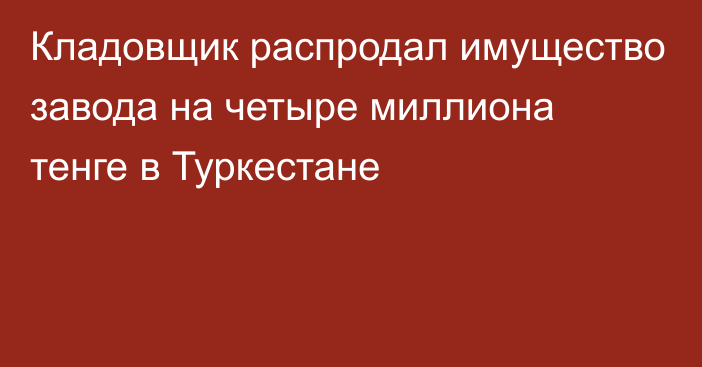 Кладовщик распродал имущество завода на четыре миллиона тенге в Туркестане