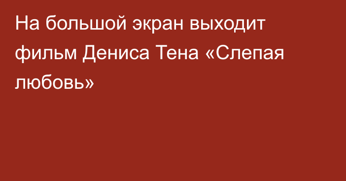 На большой экран выходит фильм Дениса Тена «Слепая любовь»