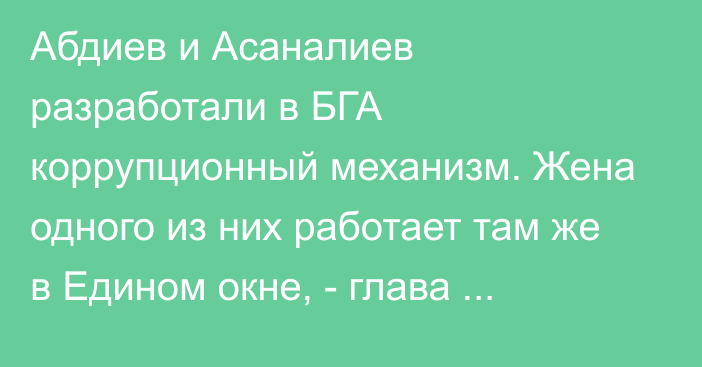 Абдиев и Асаналиев разработали в БГА коррупционный механизм. Жена одного из них работает там же в Едином окне, - глава Госстроя Джетыбаев