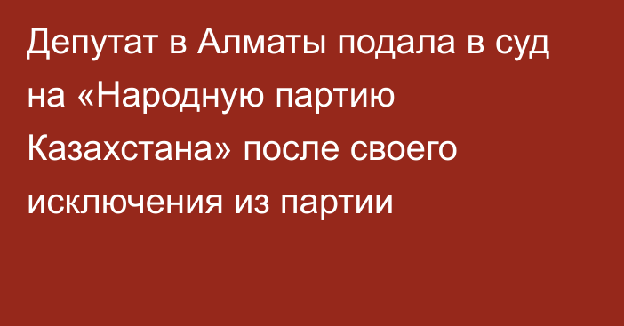 Депутат в Алматы подала в суд на «Народную партию Казахстана» после своего исключения из партии