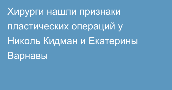 Хирурги нашли признаки пластических операций у Николь Кидман и Екатерины Варнавы