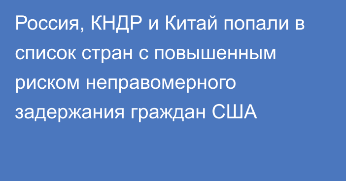 Россия, КНДР и Китай попали в список стран с повышенным риском неправомерного задержания граждан США