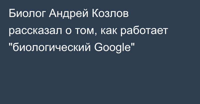 Биолог Андрей Козлов рассказал о том, как работает 