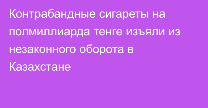 Контрабандные сигареты на полмиллиарда тенге изъяли из незаконного оборота в Казахстане