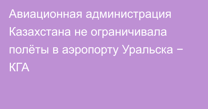 Авиационная администрация Казахстана не ограничивала полёты в аэропорту Уральска − КГА