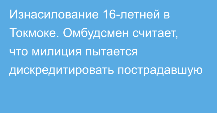 Изнасилование 16-летней в Токмоке. Омбудсмен считает, что милиция пытается дискредитировать пострадавшую