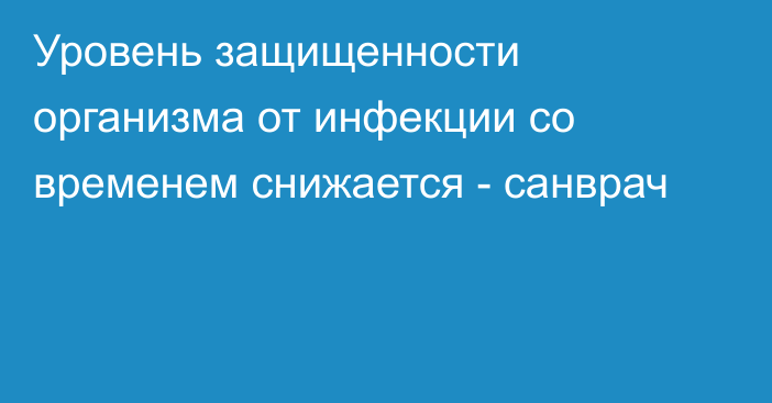 Уровень защищенности организма от инфекции со временем снижается - санврач